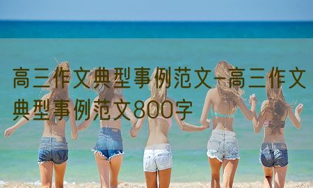 高三作文典型事例范文-高三作文典型事例范文800字