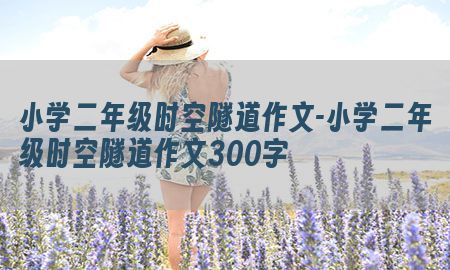 小学二年级时空隧道作文-小学二年级时空隧道作文300字