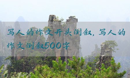 写人的作文开头倒叙，写人的作文倒叙500字