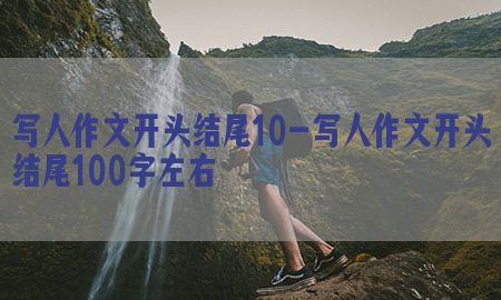 写人作文开头结尾10-写人作文开头结尾100字左右