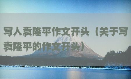 写人袁隆平作文开头（关于写袁隆平的作文开头）