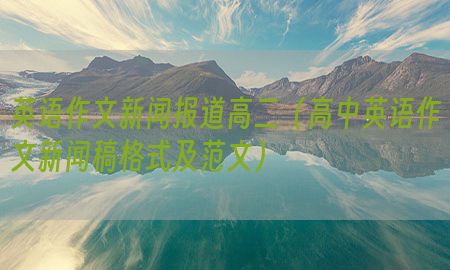 英语作文新闻报道高二（高中英语作文新闻稿格式及范文）