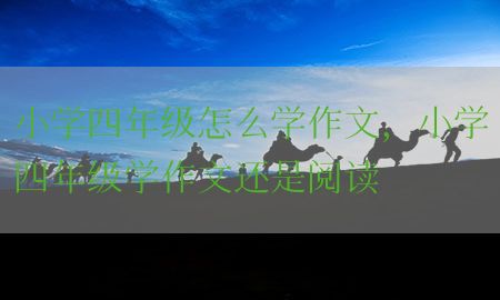 小学四年级怎么学作文，小学四年级学作文还是阅读